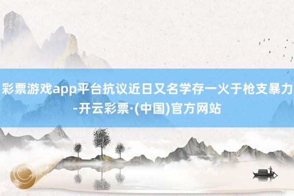 彩票游戏app平台抗议近日又名学存一火于枪支暴力-开云彩票·(中国)官方网站