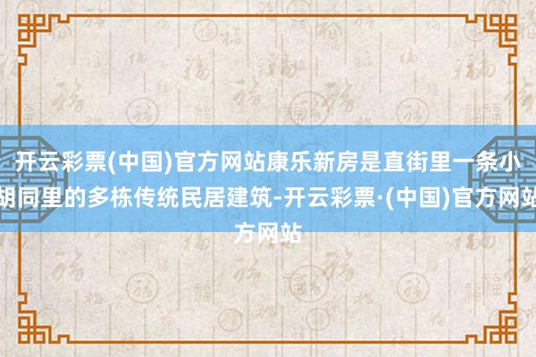 开云彩票(中国)官方网站康乐新房是直街里一条小胡同里的多栋传统民居建筑-开云彩票·(中国)官方网站