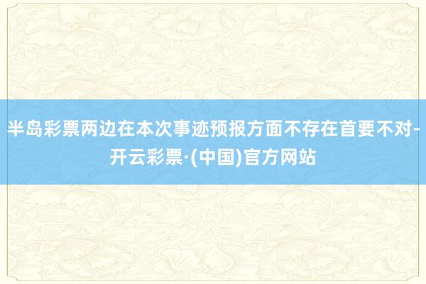 半岛彩票两边在本次事迹预报方面不存在首要不对-开云彩票·(中国)官方网站