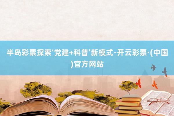 半岛彩票探索‘党建+科普’新模式-开云彩票·(中国)官方网站