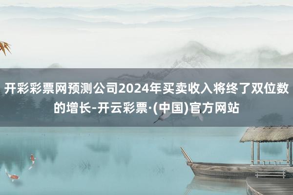 开彩彩票网预测公司2024年买卖收入将终了双位数的增长-开云彩票·(中国)官方网站