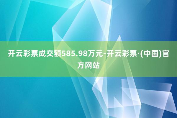 开云彩票成交额585.98万元-开云彩票·(中国)官方网站