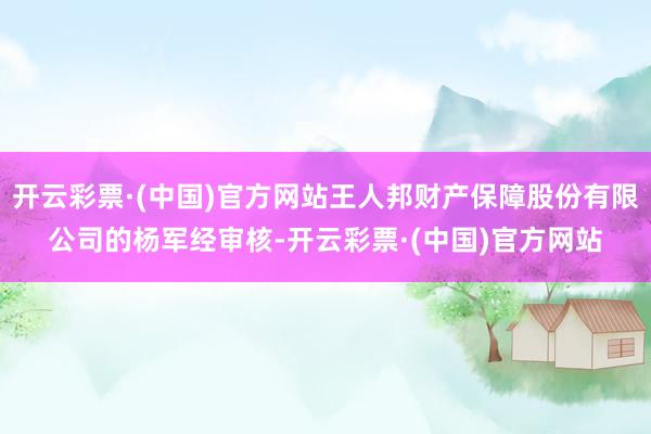 开云彩票·(中国)官方网站王人邦财产保障股份有限公司的杨军经审核-开云彩票·(中国)官方网站