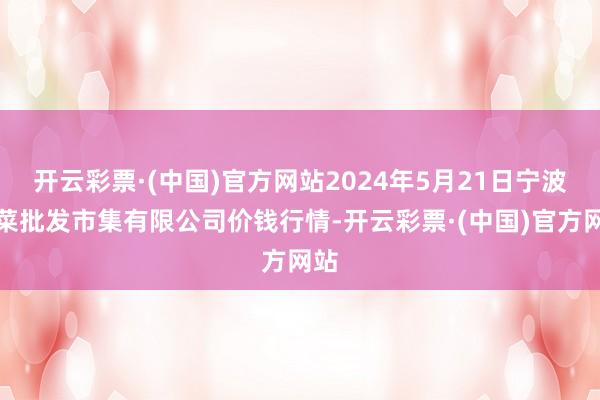 开云彩票·(中国)官方网站2024年5月21日宁波蔬菜批发市集有限公司价钱行情-开云彩票·(中国)官方网站