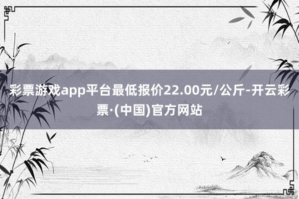 彩票游戏app平台最低报价22.00元/公斤-开云彩票·(中国)官方网站