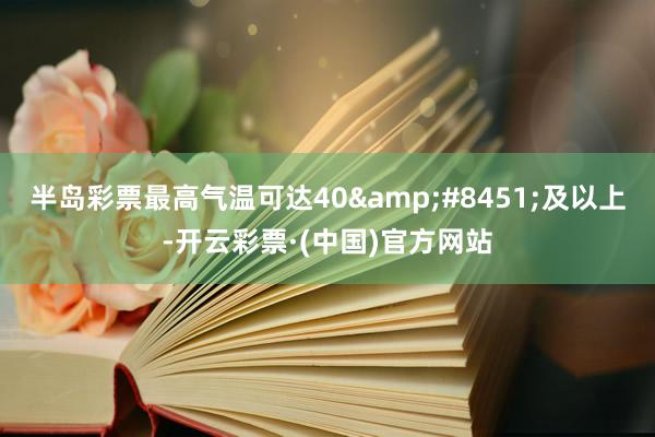 半岛彩票最高气温可达40&#8451;及以上-开云彩票·(中国)官方网站