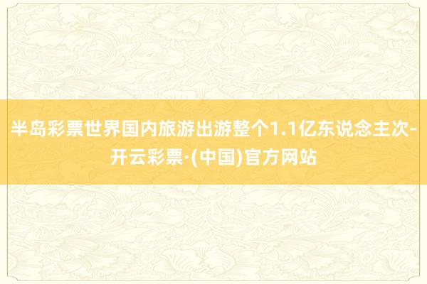 半岛彩票世界国内旅游出游整个1.1亿东说念主次-开云彩票·(中国)官方网站