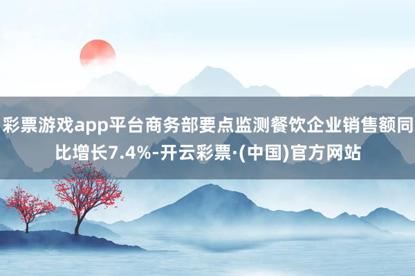 彩票游戏app平台商务部要点监测餐饮企业销售额同比增长7.4%-开云彩票·(中国)官方网站