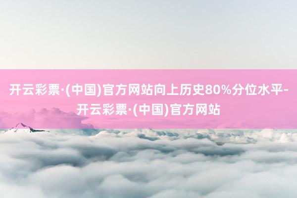 开云彩票·(中国)官方网站向上历史80%分位水平-开云彩票·(中国)官方网站