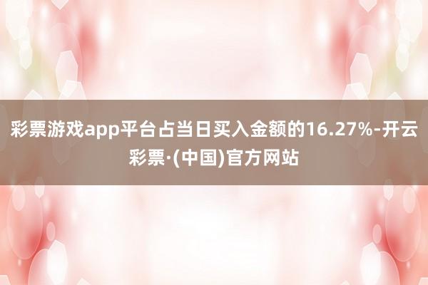 彩票游戏app平台占当日买入金额的16.27%-开云彩票·(中国)官方网站