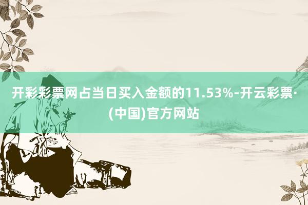 开彩彩票网占当日买入金额的11.53%-开云彩票·(中国)官方网站