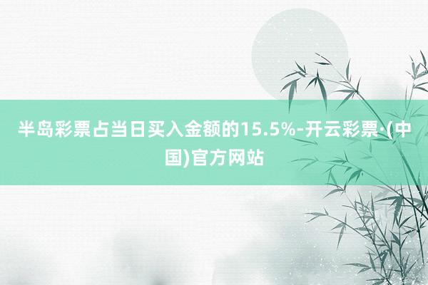 半岛彩票占当日买入金额的15.5%-开云彩票·(中国)官方网站