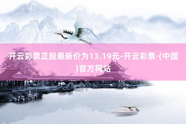 开云彩票正股最新价为13.19元-开云彩票·(中国)官方网站