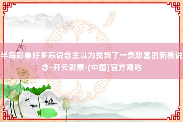 半岛彩票好多东说念主以为找到了一条致富的新赛说念-开云彩票·(中国)官方网站