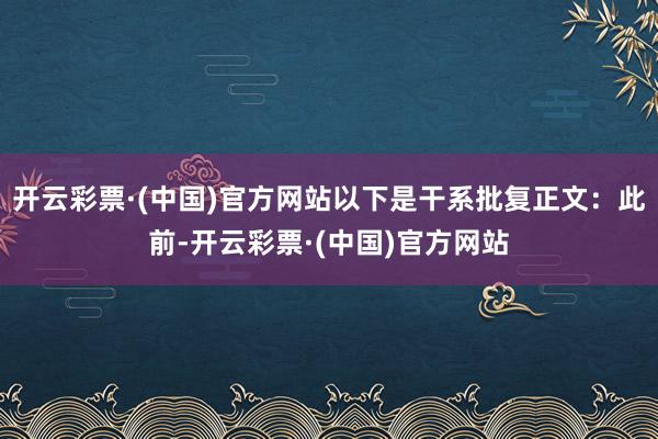 开云彩票·(中国)官方网站以下是干系批复正文：此前-开云彩票·(中国)官方网站