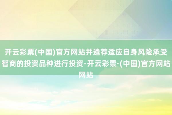 开云彩票(中国)官方网站并遴荐适应自身风险承受智商的投资品种进行投资-开云彩票·(中国)官方网站