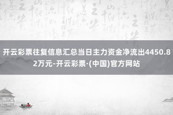 开云彩票往复信息汇总当日主力资金净流出4450.82万元-开云彩票·(中国)官方网站