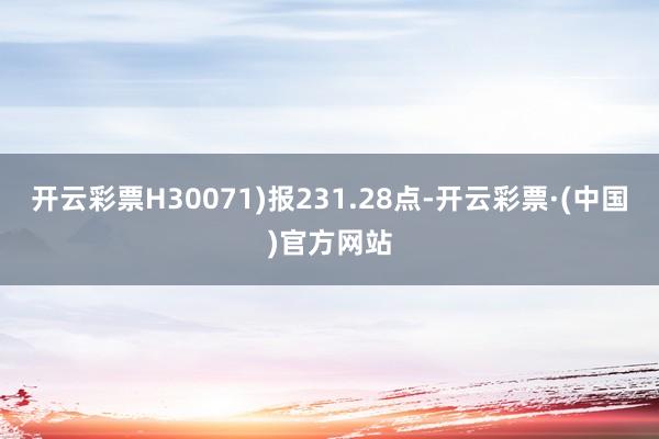 开云彩票H30071)报231.28点-开云彩票·(中国)官方网站