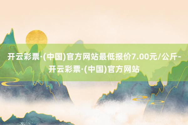 开云彩票·(中国)官方网站最低报价7.00元/公斤-开云彩票·(中国)官方网站