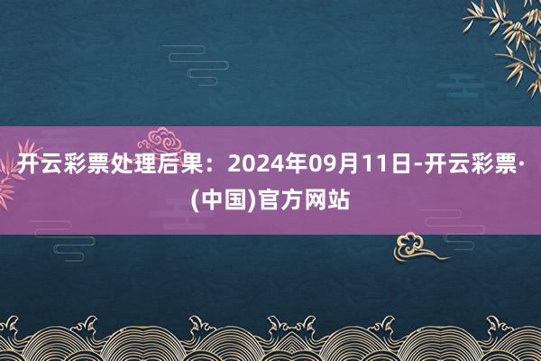 开云彩票处理后果：2024年09月11日-开云彩票·(中国)官方网站