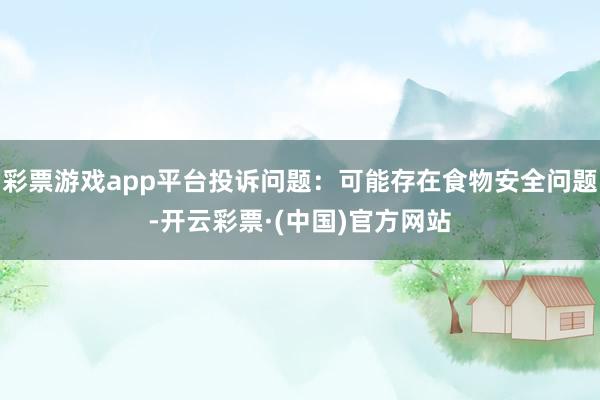 彩票游戏app平台投诉问题：可能存在食物安全问题-开云彩票·(中国)官方网站