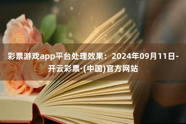 彩票游戏app平台处理效果：2024年09月11日-开云彩票·(中国)官方网站