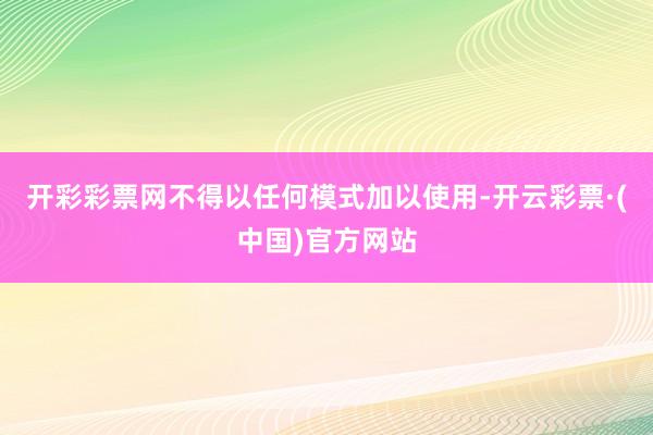 开彩彩票网不得以任何模式加以使用-开云彩票·(中国)官方网站