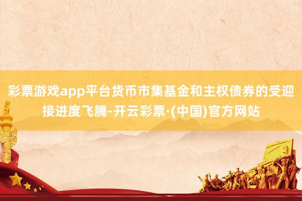 彩票游戏app平台货币市集基金和主权债券的受迎接进度飞腾-开云彩票·(中国)官方网站