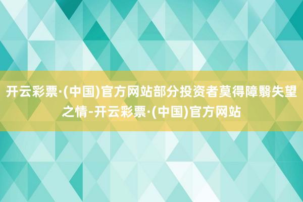 开云彩票·(中国)官方网站部分投资者莫得障翳失望之情-开云彩票·(中国)官方网站