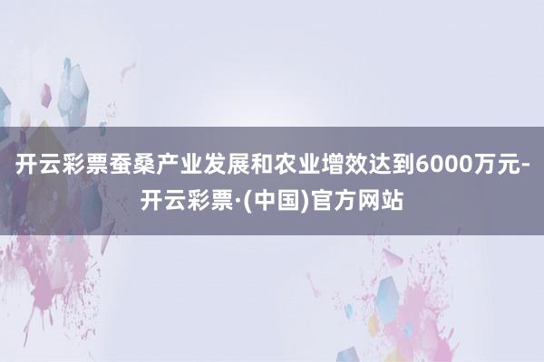 开云彩票蚕桑产业发展和农业增效达到6000万元-开云彩票·(中国)官方网站