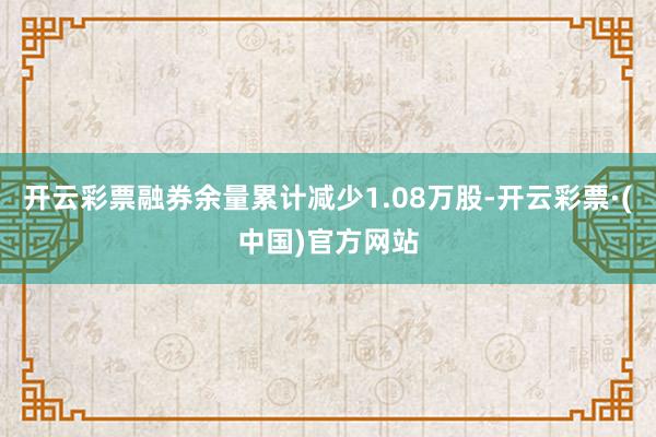 开云彩票融券余量累计减少1.08万股-开云彩票·(中国)官方网站