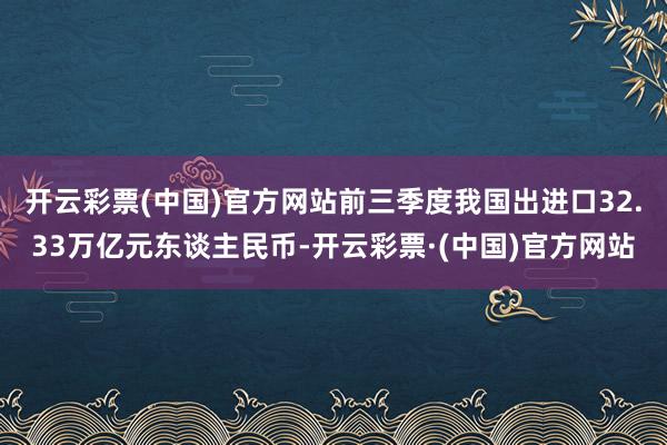 开云彩票(中国)官方网站前三季度我国出进口32.33万亿元东谈主民币-开云彩票·(中国)官方网站