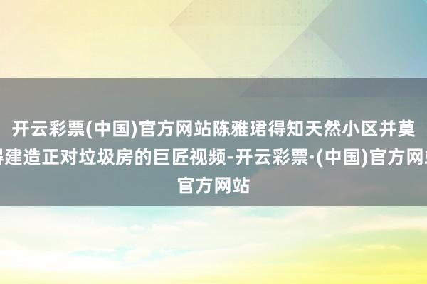 开云彩票(中国)官方网站陈雅珺得知天然小区并莫得建造正对垃圾房的巨匠视频-开云彩票·(中国)官方网站