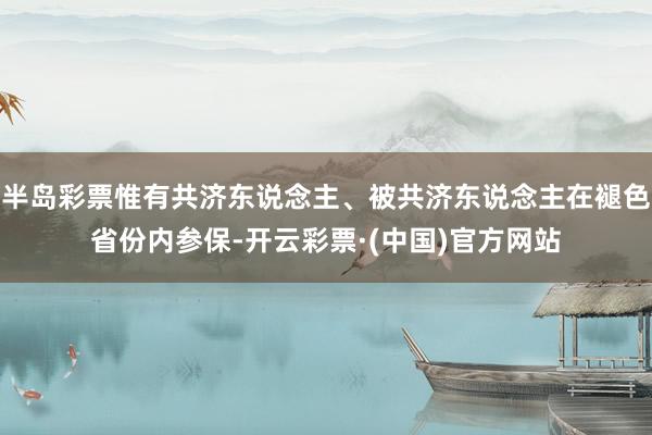 半岛彩票惟有共济东说念主、被共济东说念主在褪色省份内参保-开云彩票·(中国)官方网站