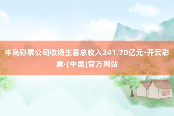 半岛彩票公司收场生意总收入241.70亿元-开云彩票·(中国)官方网站