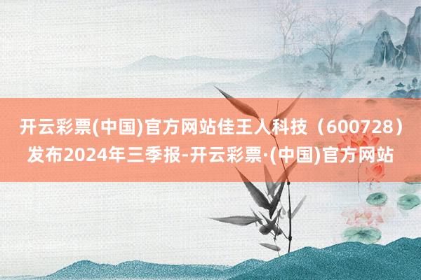 开云彩票(中国)官方网站佳王人科技（600728）发布2024年三季报-开云彩票·(中国)官方网站