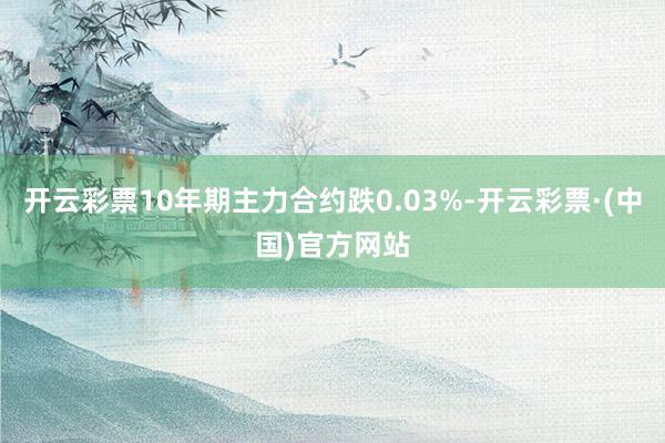 开云彩票10年期主力合约跌0.03%-开云彩票·(中国)官方网站