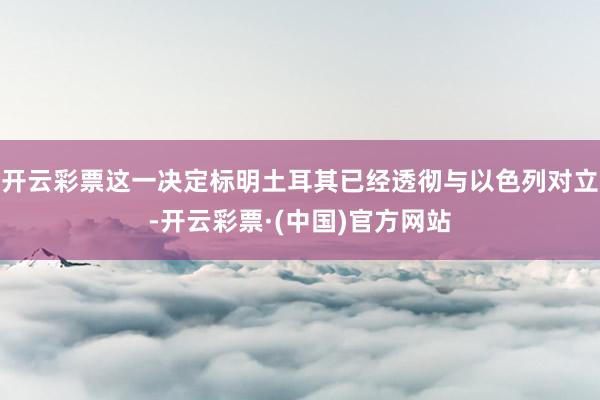 开云彩票这一决定标明土耳其已经透彻与以色列对立-开云彩票·(中国)官方网站