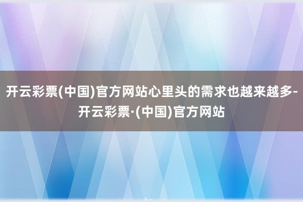 开云彩票(中国)官方网站心里头的需求也越来越多-开云彩票·(中国)官方网站