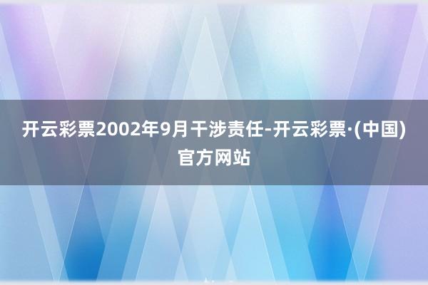 开云彩票2002年9月干涉责任-开云彩票·(中国)官方网站