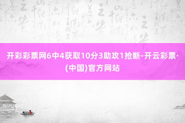 开彩彩票网6中4获取10分3助攻1抢断-开云彩票·(中国)官方网站