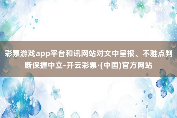 彩票游戏app平台和讯网站对文中呈报、不雅点判断保握中立-开云彩票·(中国)官方网站