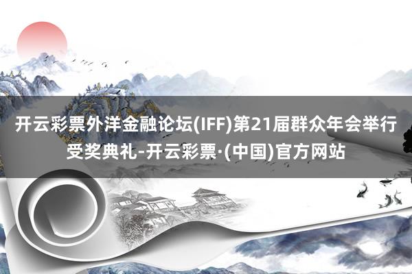 开云彩票外洋金融论坛(IFF)第21届群众年会举行受奖典礼-开云彩票·(中国)官方网站