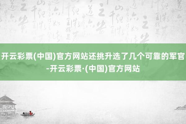 开云彩票(中国)官方网站还挑升选了几个可靠的军官-开云彩票·(中国)官方网站