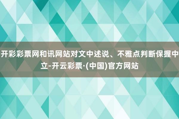 开彩彩票网和讯网站对文中述说、不雅点判断保握中立-开云彩票·(中国)官方网站