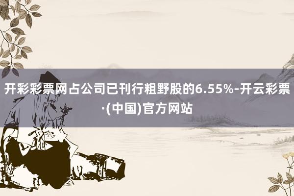 开彩彩票网占公司已刊行粗野股的6.55%-开云彩票·(中国)官方网站