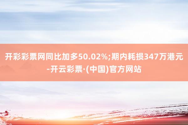 开彩彩票网同比加多50.02%;期内耗损347万港元-开云彩票·(中国)官方网站