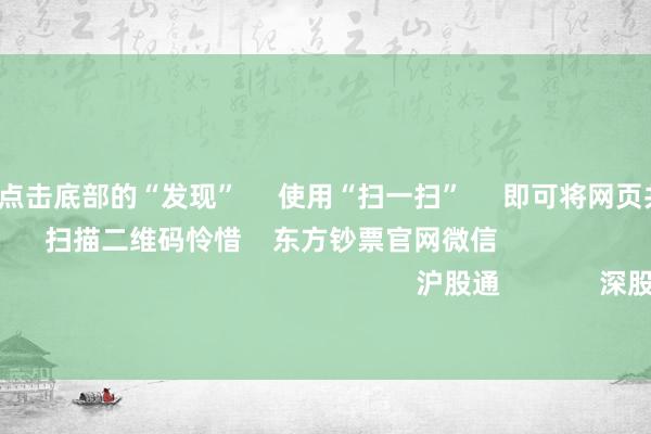 开云彩票      点击底部的“发现”     使用“扫一扫”     即可将网页共享至一又友圈                            扫描二维码怜惜    东方钞票官网微信                                                                        沪股通             深股通             港