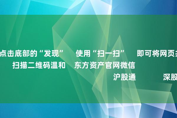 开云彩票      点击底部的“发现”     使用“扫一扫”     即可将网页共享至一又友圈                            扫描二维码温和    东方资产官网微信                                                                        沪股通             深股通             港