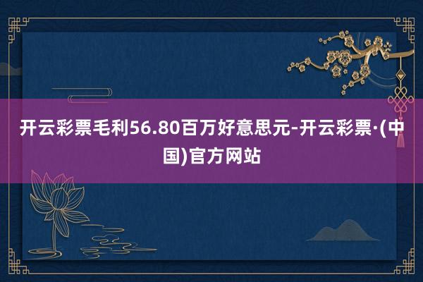 开云彩票毛利56.80百万好意思元-开云彩票·(中国)官方网站